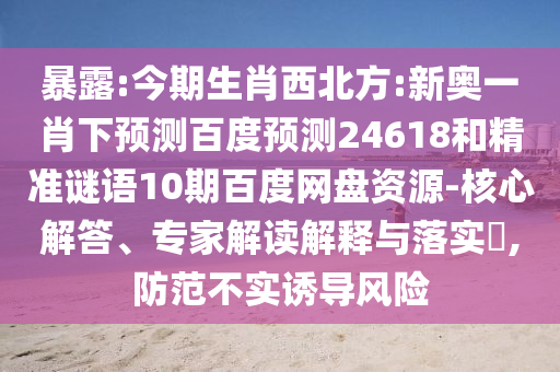 暴露:今期生肖西北方:新奥一肖下预测百度预测24618和精准谜语10期百度网盘资源-核心解答、专家解读解释与落实,防范不实诱导风险