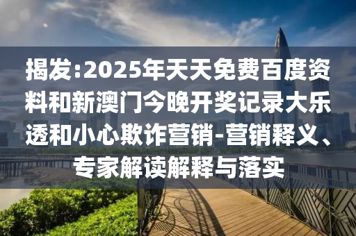 揭发:2025年天天免费百度资料和新澳门今晚开奖记录大乐透和小心欺诈营销-营销释义、专家解读解释与落实