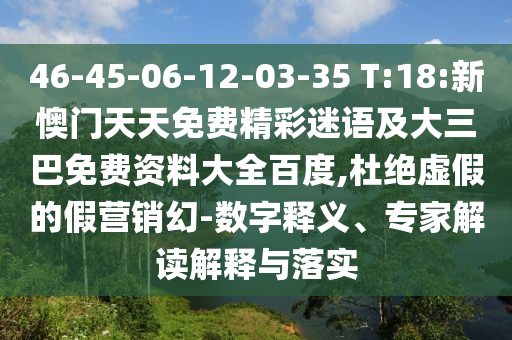 46-45-06-12-03-35 T:18:新懊门天天免费精彩迷语及大三巴免费资料大全百度,杜绝虚假的假营销幻-数字释义、专家解读解释与落实