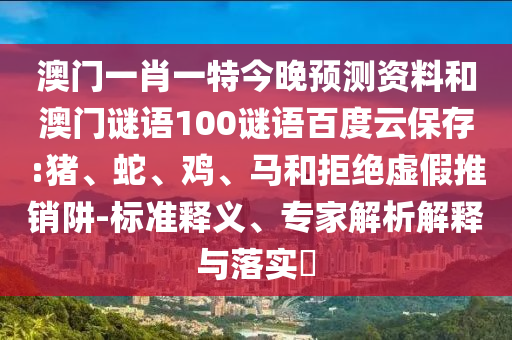 澳门一肖一特今晚预测资料和澳门谜语100谜语百度云保存:猪、蛇、鸡、马和拒绝虚假推销阱-标准释义、专家解析解释与落实
