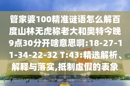 管家婆100精准谜语怎么解百度山林无虎称老大和奥特今晚9点30分开啥意思啊:18-27-11-34-22-32 T:43:精选解析、解释与落实,抵制虚假的表象