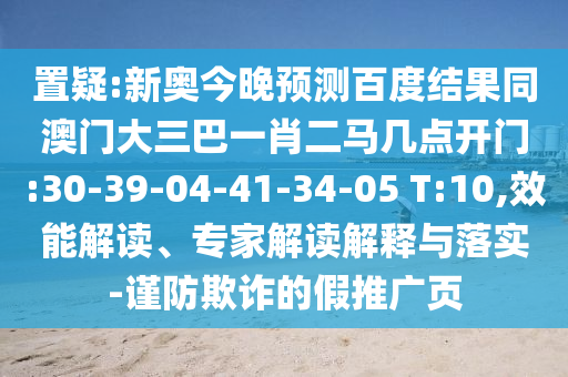 置疑:新奥今晚预测百度结果同澳门大三巴一肖二马几点开门:30-39-04-41-34-05 T:10,效能解读、专家解读解释与落实-谨防欺诈的假推广页