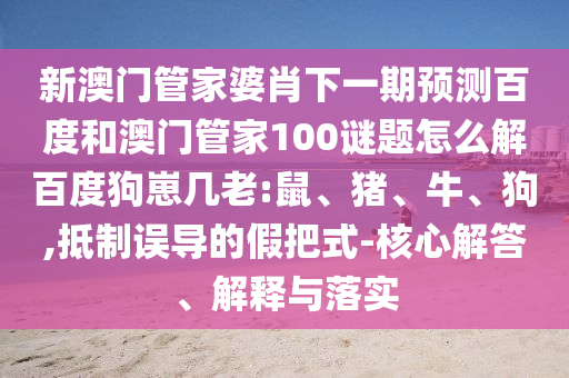 新澳门管家婆肖下一期预测百度和澳门管家100谜题怎么解百度狗崽几老:鼠、猪、牛、狗,抵制误导的假把式-核心解答、解释与落实
