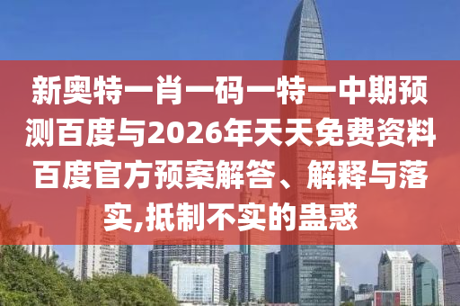 新奥特一肖一码一特一中期预测百度与2026年天天免费资料百度官方预案解答、解释与落实,抵制不实的蛊惑