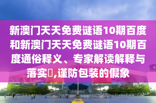 新澳门天天免费谜语10期百度和新澳门天天免费谜语10期百度通俗释义、专家解读解释与落实,谨防包装的假象