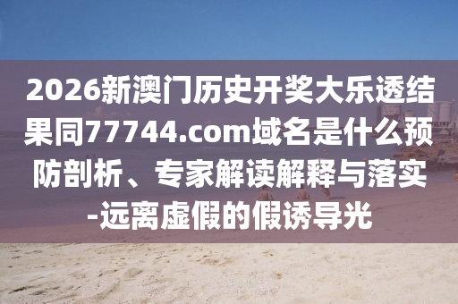 2026新澳门历史开奖大乐透结果同77744.com域名是什么预防剖析、专家解读解释与落实-远离虚假的假诱导光
