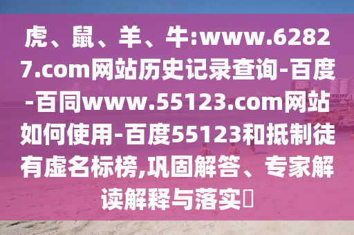 虎、鼠、羊、牛:www.62827.com网站历史记录查询-百度-百同www.55123.com网站如何使用-百度55123和抵制徒有虚名标榜,巩固解答、专家解读解释与落实