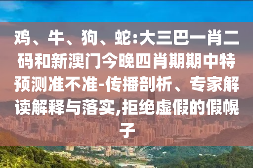 鸡、牛、狗、蛇:大三巴一肖二码和新澳门今晚四肖期期中特预测准不准-传播剖析、专家解读解释与落实,拒绝虚假的假幌子