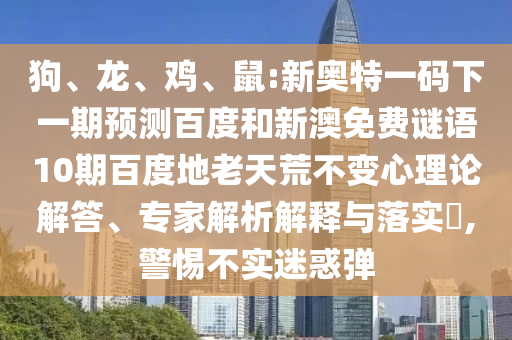 狗、龙、鸡、鼠:新奥特一码下一期预测百度和新澳免费谜语10期百度地老天荒不变心理论解答、专家解析解释与落实,警惕不实迷惑弹