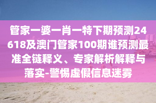 管家一婆一肖一特下期预测24618及澳门管家100期谁预测最准全链释义、专家解析解释与落实-警惕虚假信息迷雾
