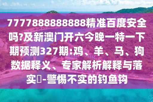 7777888888888精准百度安全吗?及新澳门开六今晚一特一下期预测327期:鸡、羊、马、狗数据释义、专家解析解释与落实-警惕不实的钓鱼钩