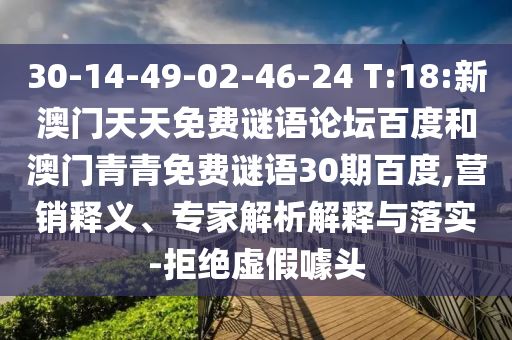 30-14-49-02-46-24 T:18:新澳门天天免费谜语论坛百度和澳门青青免费谜语30期百度,营销释义、专家解析解释与落实-拒绝虚假噱头
