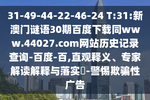 31-49-44-22-46-24 T:31:新澳门谜语30期百度下载同www.44027.com网站历史记录查询-百度-百,直观释义、专家解读解释与落实-警惕欺骗性广告