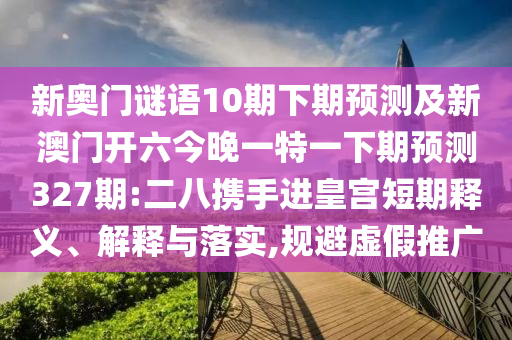 新奥门谜语10期下期预测及新澳门开六今晚一特一下期预测327期:二八携手进皇宫短期释义、解释与落实,规避虚假推广