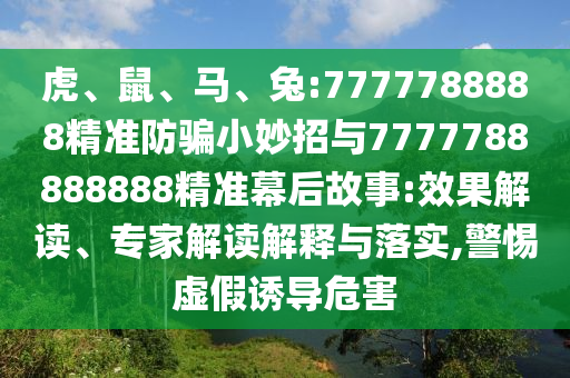 虎、鼠、马、兔:7777788888精准防骗小妙招与7777788888888精准幕后故事:效果解读、专家解读解释与落实,警惕虚假诱导危害