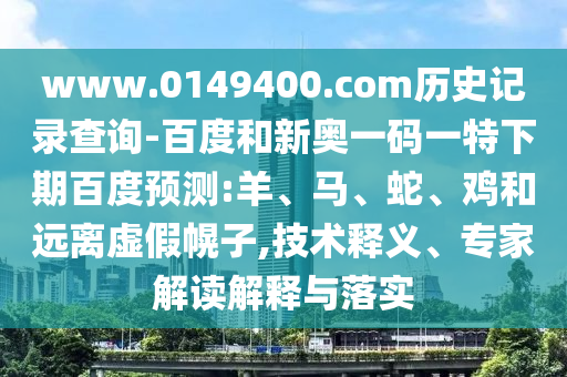 www.0149400.com历史记录查询-百度和新奥一码一特下期百度预测:羊、马、蛇、鸡和远离虚假幌子,技术释义、专家解读解释与落实