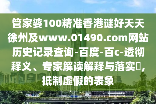 管家婆100精准香港谜好天天徐州及www.01490.com网站历史记录查询-百度-百c-透彻释义、专家解读解释与落实,抵制虚假的表象