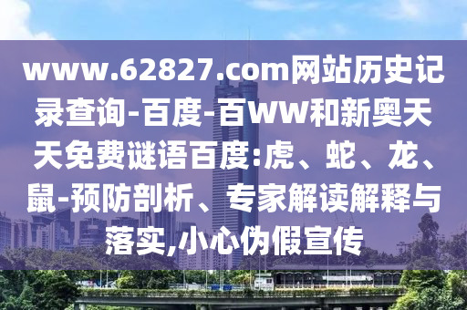 www.62827.com网站历史记录查询-百度-百WW和新奥天天免费谜语百度:虎、蛇、龙、鼠-预防剖析、专家解读解释与落实,小心伪假宣传