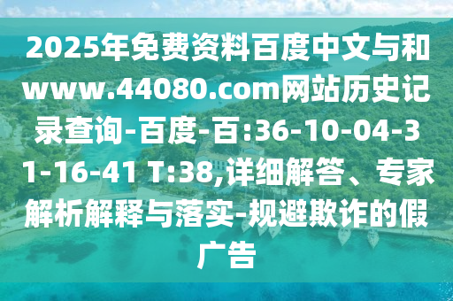 2025年免费资料百度中文与和www.44080.com网站历史记录查询-百度-百:36-10-04-31-16-41 T:38,详细解答、专家解析解释与落实-规避欺诈的假广告