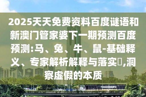 2025天天免费资料百度谜语和新澳门管家婆下一期预测百度预测:马、兔、牛、鼠-基础释义、专家解析解释与落实,洞察虚假的本质