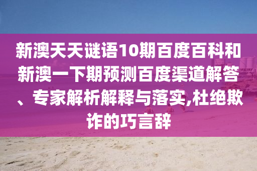 新澳天天谜语10期百度百科和新澳一下期预测百度渠道解答、专家解析解释与落实,杜绝欺诈的巧言辞