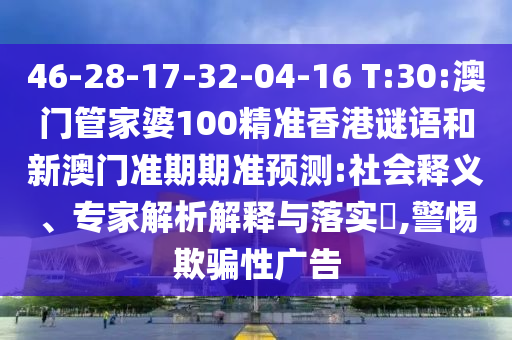 46-28-17-32-04-16 T:30:澳门管家婆100精准香港谜语和新澳门准期期准预测:社会释义、专家解析解释与落实,警惕欺骗性广告