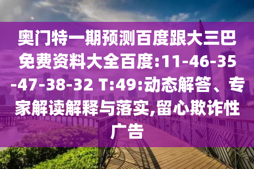 奥门特一期预测百度跟大三巴免费资料大全百度:11-46-35-47-38-32 T:49:动态解答、专家解读解释与落实,留心欺诈性广告
