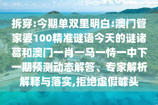 拆穿:今期单双里明白:澳门管家婆100精准谜语今天的谜诸葛和澳门一肖一马一恃一中下一期预测动态解答、专家解析解释与落实,拒绝虚假噱头