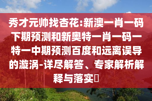 秀才元帅找杏花:新澳一肖一码下期预测和新奥特一肖一码一特一中期预测百度和远离误导的漩涡-详尽解答、专家解析解释与落实
