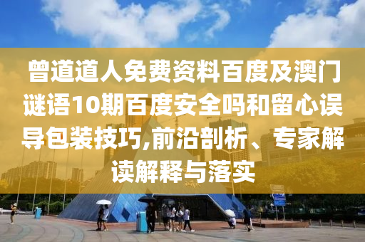 曾道道人免费资料百度及澳门谜语10期百度安全吗和留心误导包装技巧,前沿剖析、专家解读解释与落实