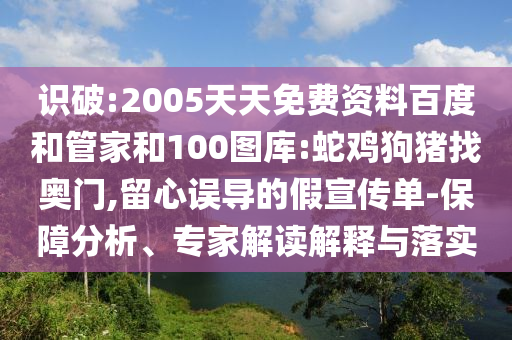 识破:2005天天免费资料百度和管家和100图库:蛇鸡狗猪找奥门,留心误导的假宣传单-保障分析、专家解读解释与落实