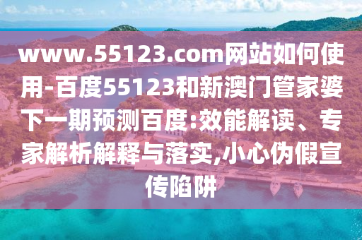 www.55123.com网站如何使用-百度55123和新澳门管家婆下一期预测百度:效能解读、专家解析解释与落实,小心伪假宣传陷阱
