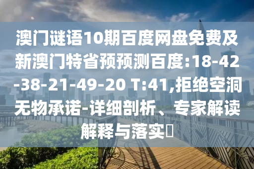 澳门谜语10期百度网盘免费及新澳门特省预预测百度:18-42-38-21-49-20 T:41,拒绝空洞无物承诺-详细剖析、专家解读解释与落实​