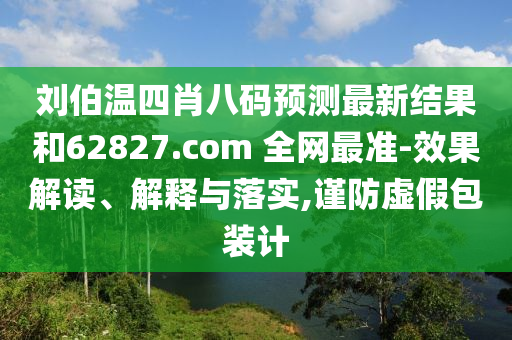 刘伯温四肖八码预测最新结果和62827.com 全网最准-效果解读、解释与落实,谨防虚假包装计