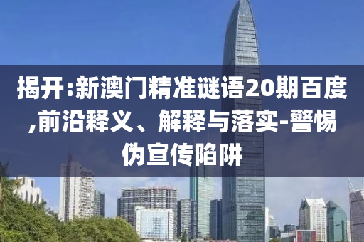 揭开:新澳门精准谜语20期百度,前沿释义、解释与落实-警惕伪宣传陷阱