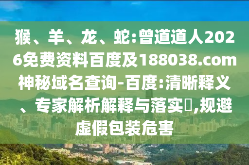 猴、羊、龙、蛇:曾道道人2026免费资料百度及188038.com神秘域名查询-百度:清晰释义、专家解析解释与落实,规避虚假包装危害