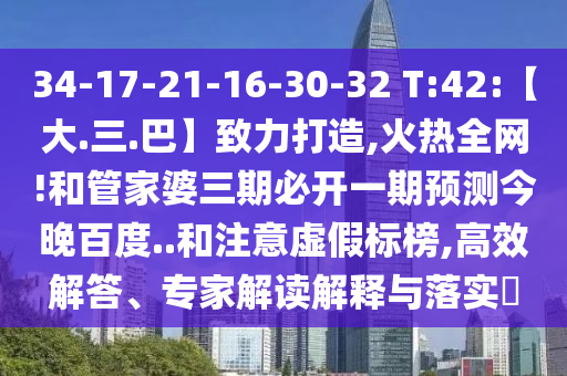 34-17-21-16-30-32 T:42:【大.三.巴】致力打造,火热全网!和管家婆三期必开一期预测今晚百度..和注意虚假标榜,高效解答、专家解读解释与落实