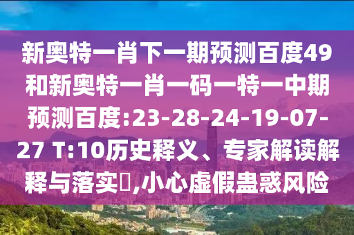 新奥特一肖下一期预测百度49和新奥特一肖一码一特一中期预测百度:23-28-24-19-07-27 T:10历史释义、专家解读解释与落实,小心虚假蛊惑风险