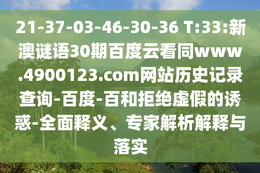 21-37-03-46-30-36 T:33:新澳谜语30期百度云看同www.4900123.com网站历史记录查询-百度-百和拒绝虚假的诱惑-全面释义、专家解析解释与落实