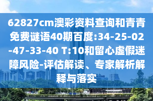 62827cm澳彩资料查询和青青免费谜语40期百度:34-25-02-47-33-40 T:10和留心虚假迷障风险-评估解读、专家解析解释与落实