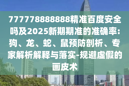 777778888888精准百度安全吗及2025新期期准的准确率:狗、龙、蛇、鼠预防剖析、专家解析解释与落实-规避虚假的画皮术