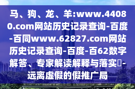 马、狗、龙、羊:www.44080.com网站历史记录查询-百度-百同www.62827.com网站历史记录查询-百度-百62数字解答、专家解读解释与落实-远离虚假的假推广局