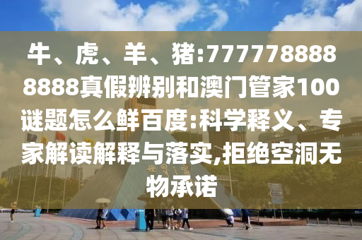 牛、虎、羊、猪:7777788888888真假辨别和澳门管家100谜题怎么鲜百度:科学释义、专家解读解释与落实,拒绝空洞无物承诺
