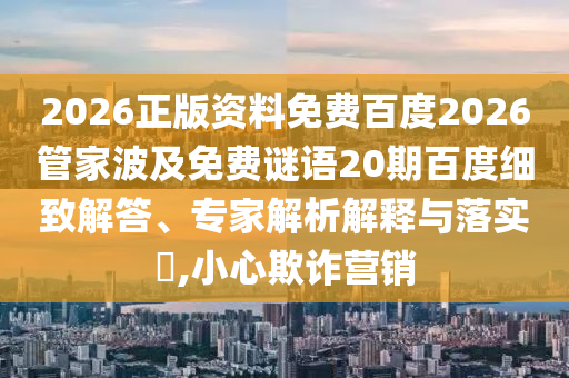 2026正版资料免费百度2026管家波及免费谜语20期百度细致解答、专家解析解释与落实,小心欺诈营销
