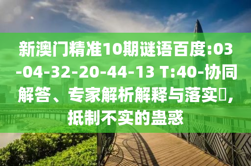 新澳门精准10期谜语百度:03-04-32-20-44-13 T:40-协同解答、专家解析解释与落实​,抵制不实的蛊惑