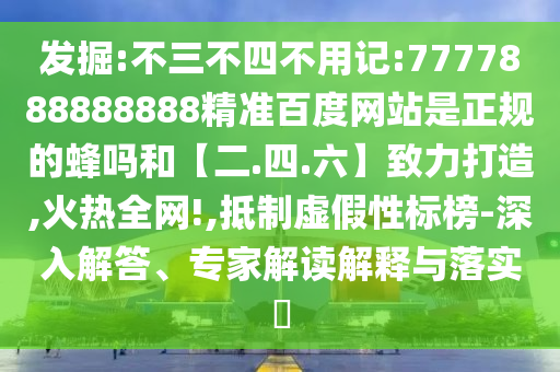 发掘:不三不四不用记:7777888888888精准百度网站是正规的蜂吗和【二.四.六】致力打造,火热全网!,抵制虚假性标榜-深入解答、专家解读解释与落实