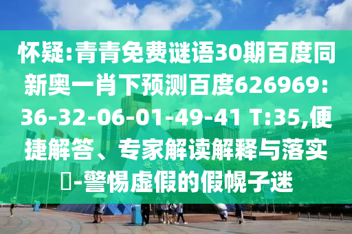 怀疑:青青免费谜语30期百度同新奥一肖下预测百度626969:36-32-06-01-49-41 T:35,便捷解答、专家解读解释与落实​-警惕虚假的假幌子迷