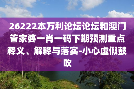 26222本万利论坛论坛和澳门管家婆一肖一码下期预测重点释义、解释与落实-小心虚假鼓吹