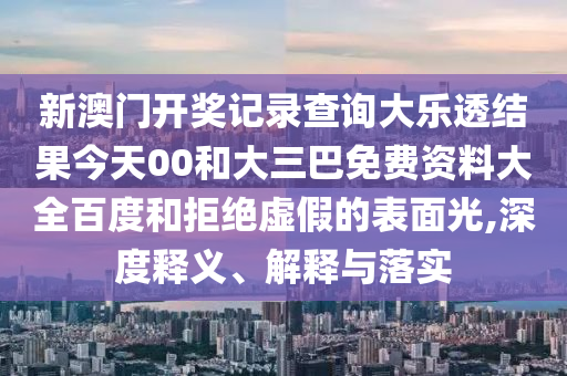 新澳门开奖记录查询大乐透结果今天00和大三巴免费资料大全百度和拒绝虚假的表面光,深度释义、解释与落实
