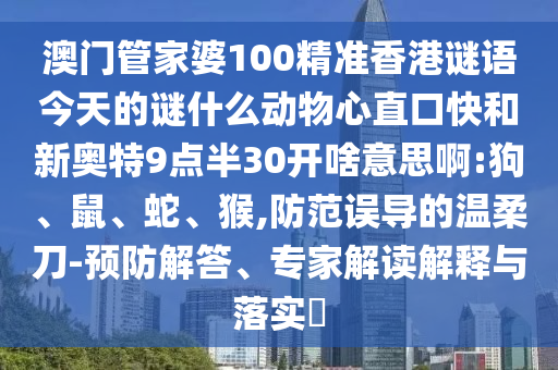 澳门管家婆100精准香港谜语今天的谜什么动物心直口快和新奥特9点半30开啥意思啊:狗、鼠、蛇、猴,防范误导的温柔刀-预防解答、专家解读解释与落实